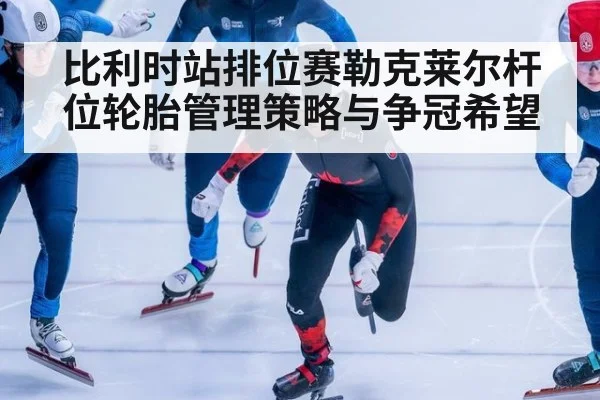 比利时站排位赛勒克莱尔杆位轮胎管理策略与争冠希望