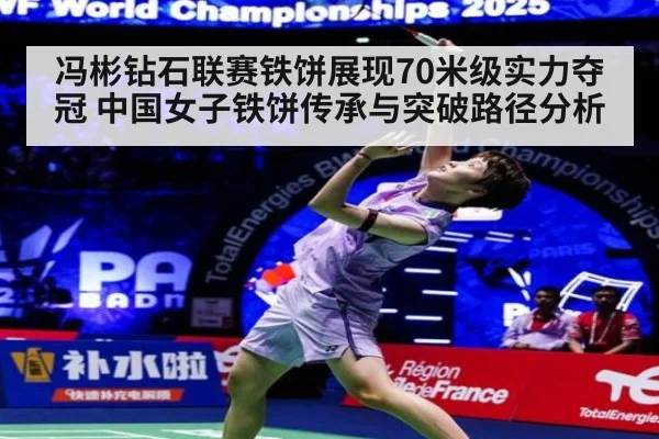 冯彬钻石联赛铁饼展现70米级实力夺冠 中国女子铁饼传承与突破路径分析