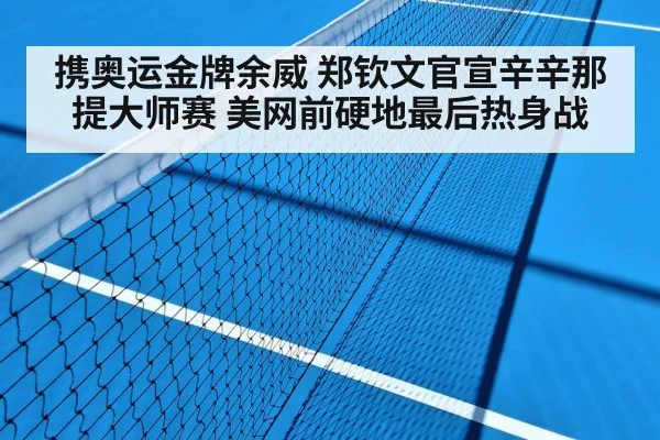 携奥运金牌余威 郑钦文官宣辛辛那提大师赛 美网前硬地最后热身战