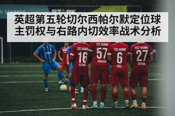 英超第五轮切尔西帕尔默定位球主罚权与右路内切效率战术分析